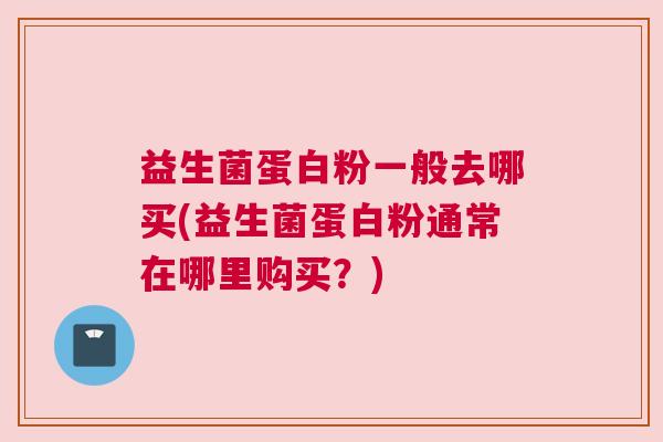益生菌蛋白粉一般去哪买(益生菌蛋白粉通常在哪里购买？)