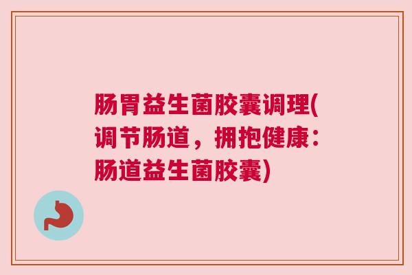 肠胃益生菌胶囊调理(调节肠道，拥抱健康：肠道益生菌胶囊)