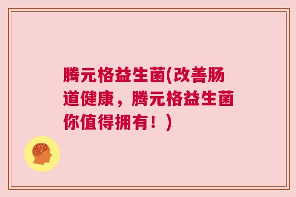 腾元格益生菌(改善肠道健康，腾元格益生菌你值得拥有！)