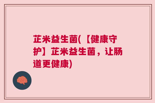 芷米益生菌(【健康守护】芷米益生菌，让肠道更健康)