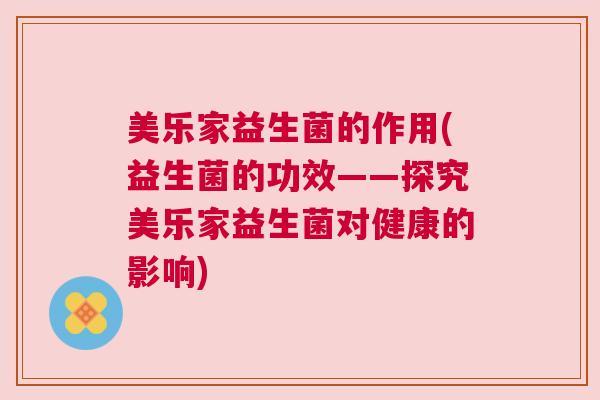 美乐家益生菌的作用(益生菌的功效——探究美乐家益生菌对健康的影响)