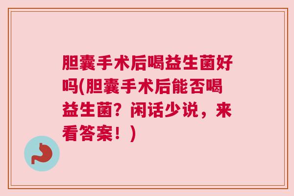 胆囊手术后喝益生菌好吗(胆囊手术后能否喝益生菌？闲话少说，来看答案！)