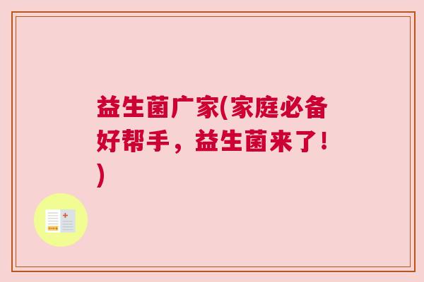 益生菌广家(家庭必备好帮手，益生菌来了！)