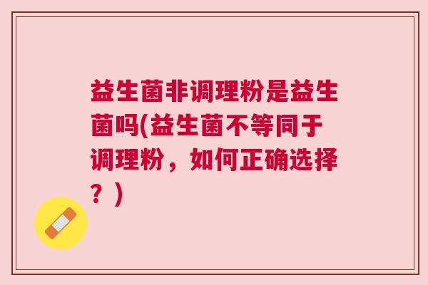 益生菌非调理粉是益生菌吗(益生菌不等同于调理粉，如何正确选择？)