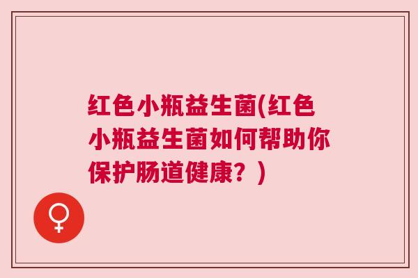 红色小瓶益生菌(红色小瓶益生菌如何帮助你保护肠道健康？)