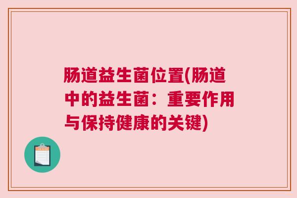 肠道益生菌位置(肠道中的益生菌：重要作用与保持健康的关键)