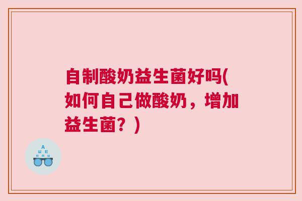 自制酸奶益生菌好吗(如何自己做酸奶，增加益生菌？)