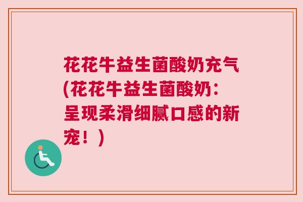 花花牛益生菌酸奶充气(花花牛益生菌酸奶：呈现柔滑细腻口感的新宠！)