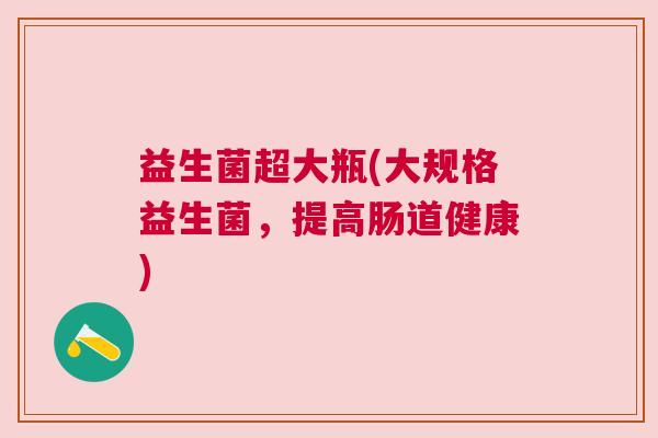 益生菌超大瓶(大规格益生菌，提高肠道健康)