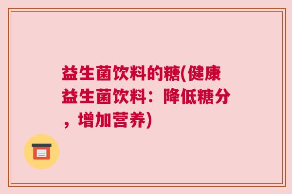 益生菌饮料的糖(健康益生菌饮料：降低糖分，增加营养)