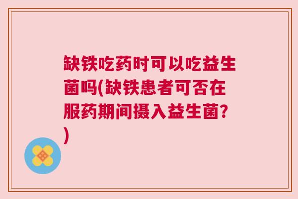 缺铁吃药时可以吃益生菌吗(缺铁患者可否在服药期间摄入益生菌？)