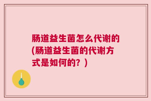 肠道益生菌怎么代谢的(肠道益生菌的代谢方式是如何的？)