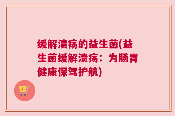 缓解溃疡的益生菌(益生菌缓解溃疡：为肠胃健康保驾护航)