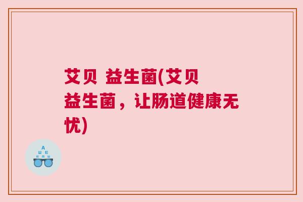 艾贝 益生菌(艾贝 益生菌，让肠道健康无忧)