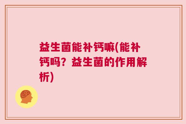 益生菌能补钙嘛(能补钙吗？益生菌的作用解析)