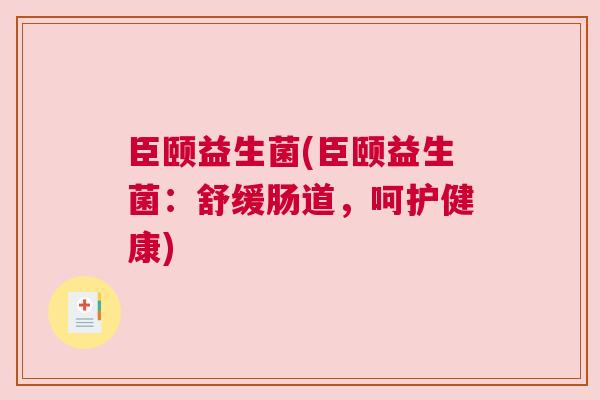 臣颐益生菌(臣颐益生菌：舒缓肠道，呵护健康)
