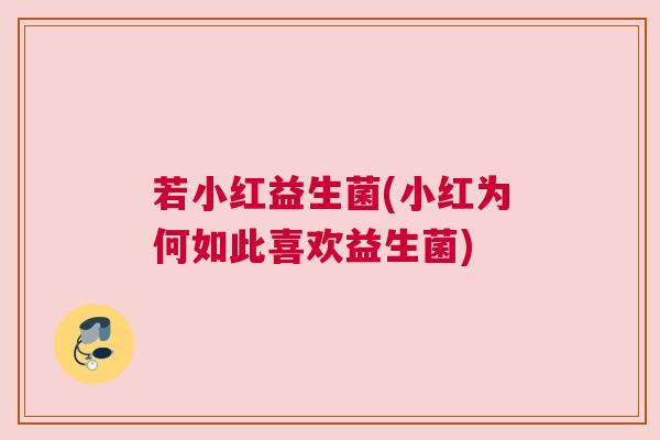 若小红益生菌(小红为何如此喜欢益生菌)
