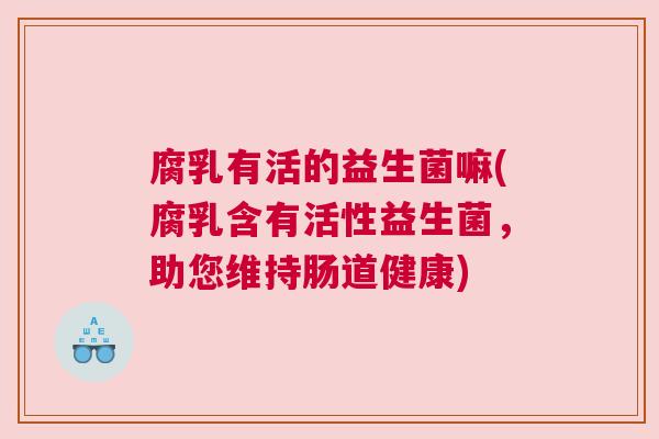腐乳有活的益生菌嘛(腐乳含有活性益生菌,助您维持肠道健康) 腐乳有活的益生菌嘛(腐乳含有活性益生菌,助您维持肠道健康)