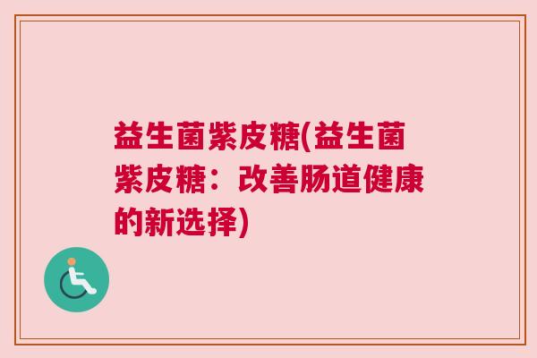 益生菌紫皮糖(益生菌紫皮糖：改善肠道健康的新选择)