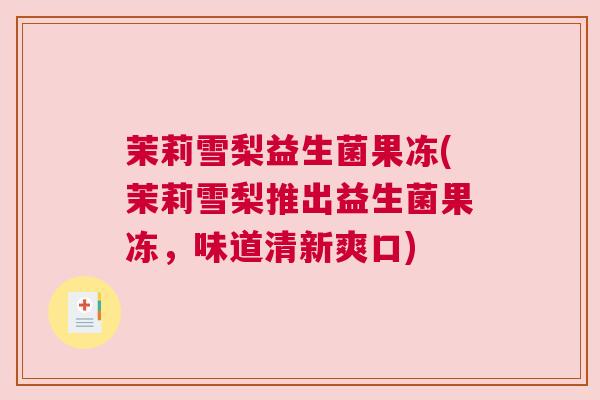 茉莉雪梨益生菌果冻(茉莉雪梨推出益生菌果冻，味道清新爽口)