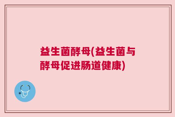 益生菌酵母(益生菌与酵母促进肠道健康)