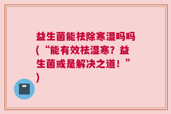 益生菌能祛除寒湿吗吗(“能有效祛湿寒？益生菌或是解决之道！”)
