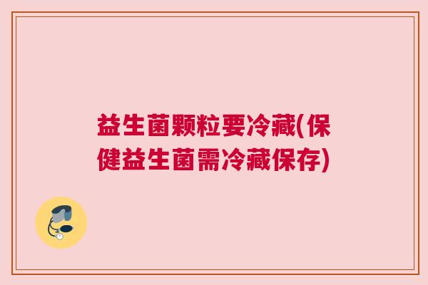 益生菌颗粒要冷藏(保健益生菌需冷藏保存)