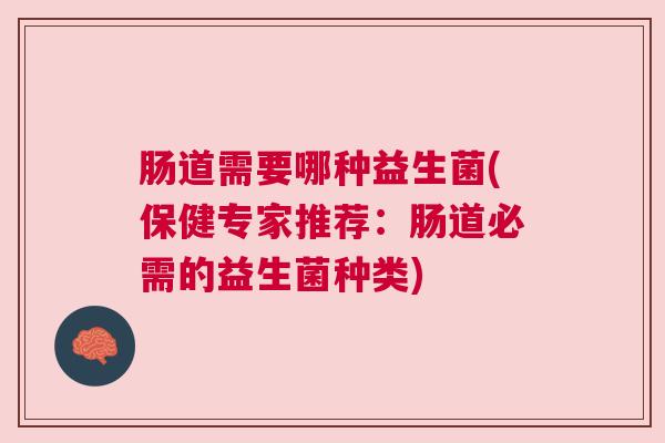 肠道需要哪种益生菌(保健专家推荐：肠道必需的益生菌种类)