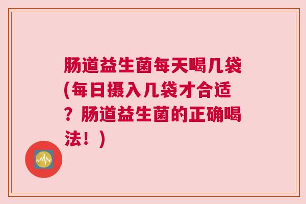 肠道益生菌每天喝几袋(每日摄入几袋才合适？肠道益生菌的正确喝法！)