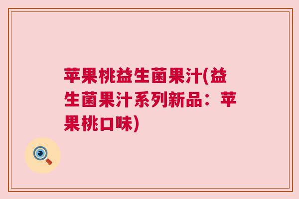 苹果桃益生菌果汁(益生菌果汁系列新品：苹果桃口味)