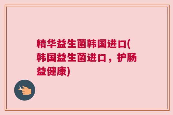 精华益生菌韩国进口(韩国益生菌进口，护肠益健康)