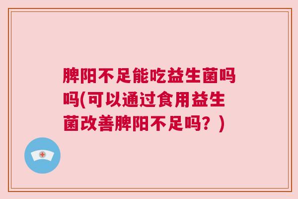 脾阳不足能吃益生菌吗吗(可以通过食用益生菌改善脾阳不足吗？)