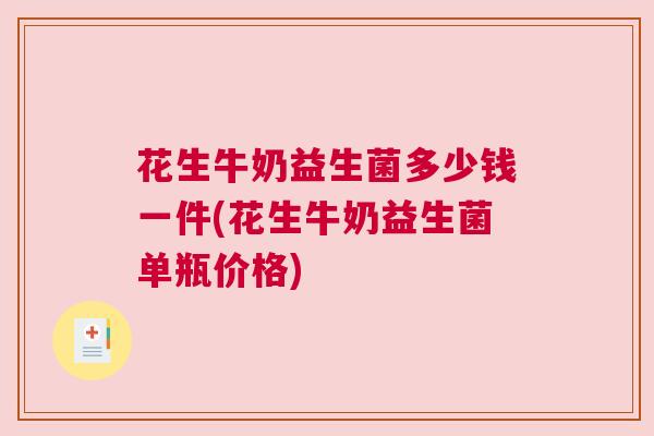 花生牛奶益生菌多少钱一件(花生牛奶益生菌单瓶价格)