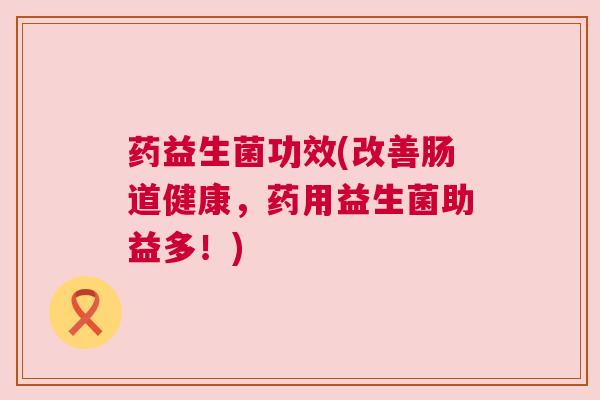药益生菌功效(改善肠道健康，药用益生菌助益多！)