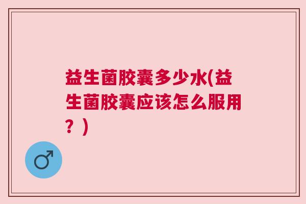 益生菌胶囊多少水(益生菌胶囊应该怎么服用？)