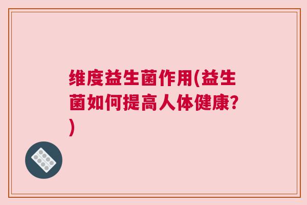 维度益生菌作用(益生菌如何提高人体健康？)