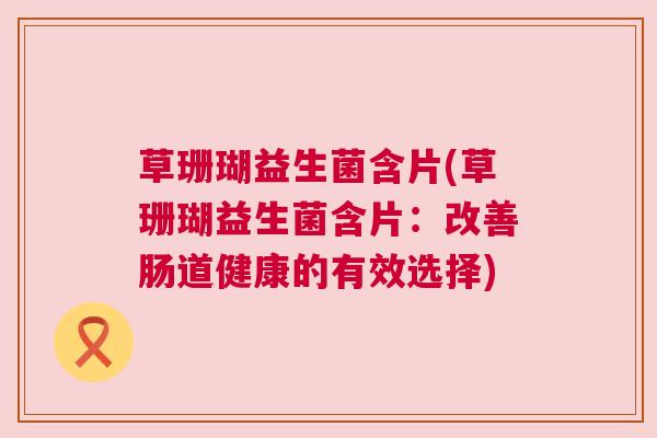 草珊瑚益生菌含片(草珊瑚益生菌含片：改善肠道健康的有效选择)