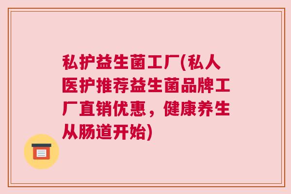 私护益生菌工厂(私人医护推荐益生菌品牌工厂直销优惠，健康养生从肠道开始)