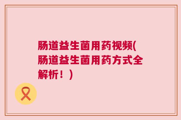 肠道益生菌用药视频(肠道益生菌用药方式全解析！)