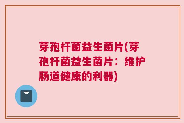 芽孢杆菌益生菌片(芽孢杆菌益生菌片：维护肠道健康的利器)