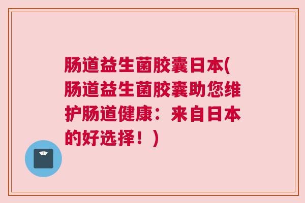 肠道益生菌胶囊日本(肠道益生菌胶囊助您维护肠道健康：来自日本的好选择！)