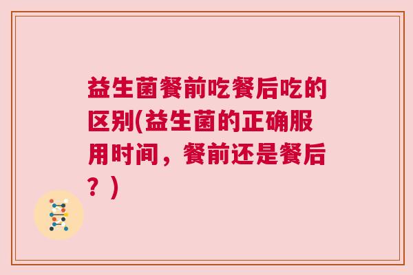 益生菌餐前吃餐后吃的区别(益生菌的正确服用时间，餐前还是餐后？)