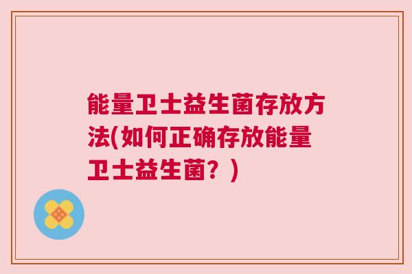 能量卫士益生菌存放方法(如何正确存放能量卫士益生菌？)