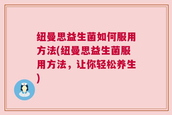 纽曼思益生菌如何服用方法(纽曼思益生菌服用方法，让你轻松养生)
