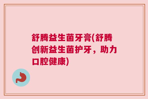 舒腾益生菌牙膏(舒腾创新益生菌护牙，助力口腔健康)