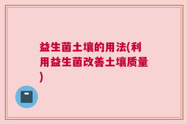 益生菌土壤的用法(利用益生菌改善土壤质量)