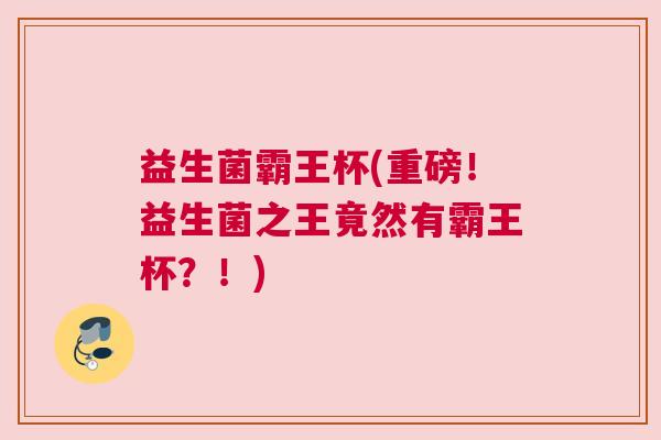 益生菌霸王杯(重磅！益生菌之王竟然有霸王杯？！)