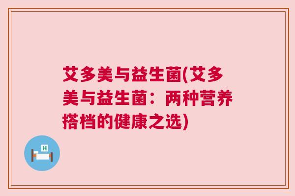 艾多美与益生菌(艾多美与益生菌：两种营养搭档的健康之选)