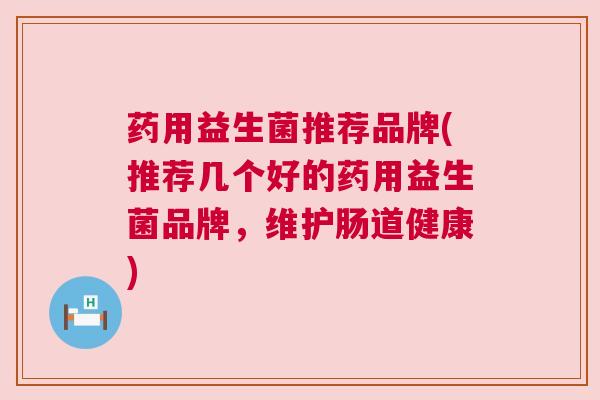 药用益生菌推荐品牌(推荐几个好的药用益生菌品牌，维护肠道健康)