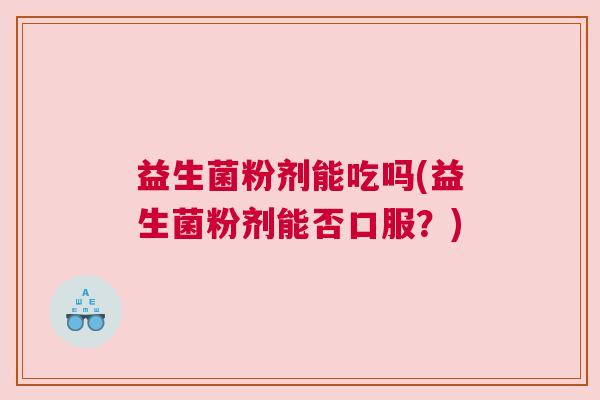 益生菌粉剂能吃吗(益生菌粉剂能否口服？)